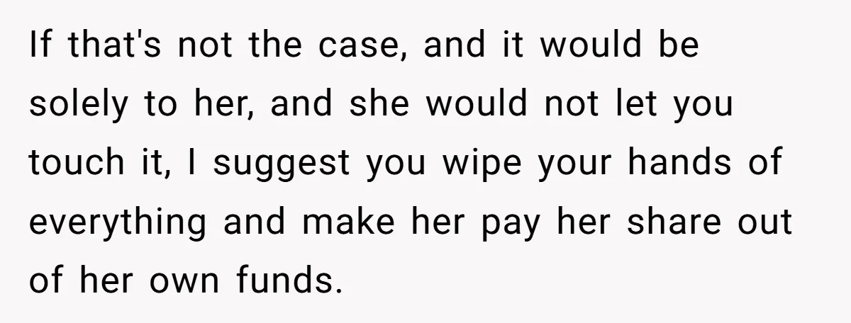 If that's not the case, and it would be solely to her, and she would not let you touch it, I suggest you wipe your hands of everything and make...
