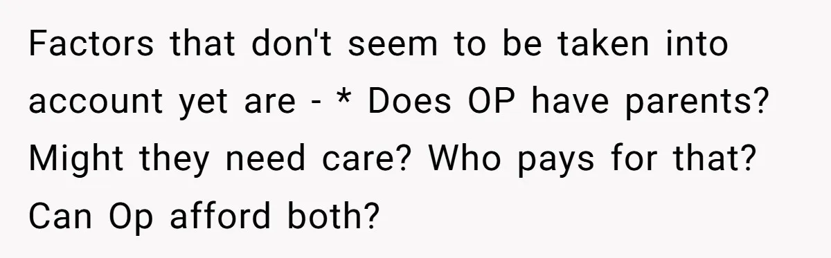Factors that don't seem to be taken into account yet are - * Does OP have parents? Might they need care? Who pays for that? Can Op afford both?