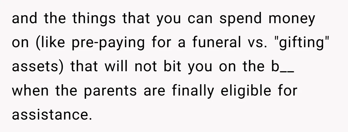 and the things that you can spend money on (like pre-paying for a funeral vs. "gifting" assets) that will not bit you on the b__ when the parents are finally...