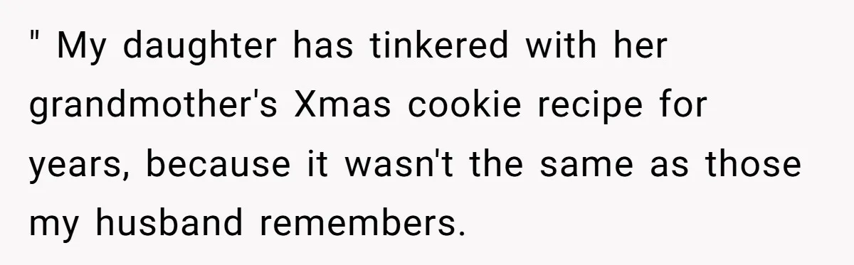 " My daughter has tinkered with her grandmother's Xmas cookie recipe for years, because it wasn't the same as those my husband remembers.