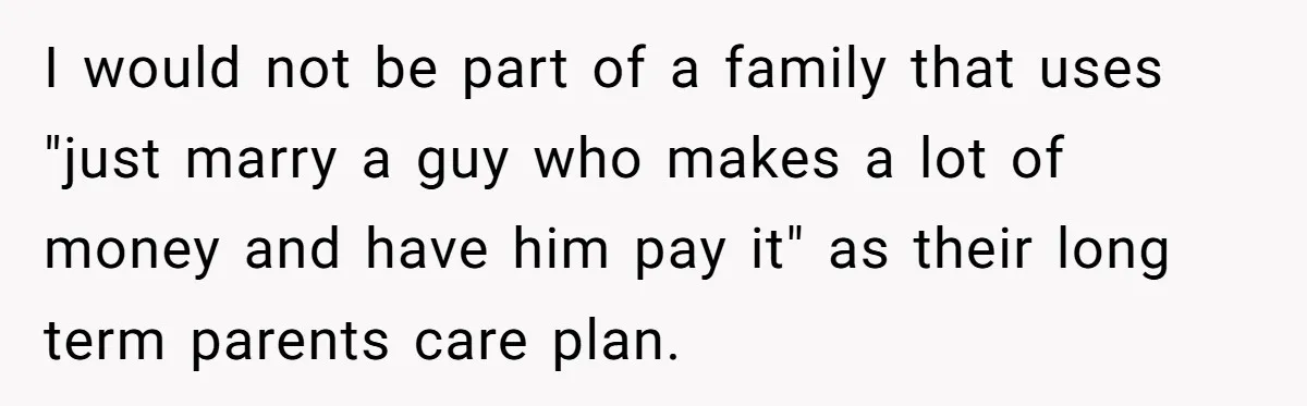 I would not be part of a family that uses "just marry a guy who makes a lot of money and have him pay it" as their long term parents...