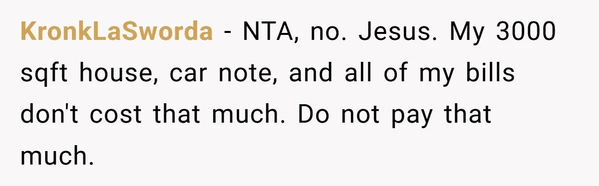 KronkLaSworda − NTA, no. Jesus. My 3000 sqft house, car note, and all of my bills don't cost that much. Do not pay that much.