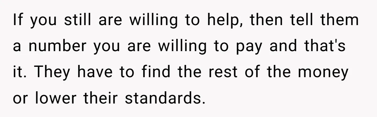 If you still are willing to help, then tell them a number you are willing to pay and that's it. They have to find the rest of the money or...