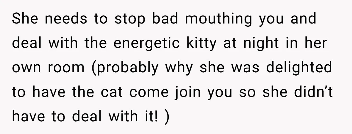 She needs to stop bad mouthing you and deal with the energetic kitty at night in her own room (probably why she was delighted to have the cat come join...