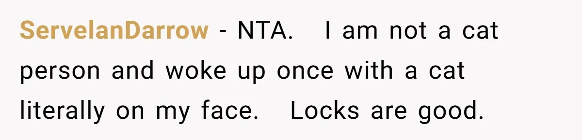 ServelanDarrow − NTA.   I am not a cat person and woke up once with a cat literally on my face.   Locks are good.