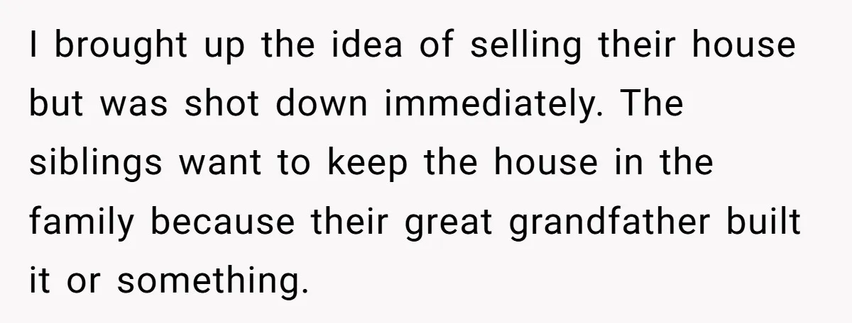 I brought up the idea of selling their house but was shot down immediately. The siblings want to keep the house in the family because their great grandfather built it...