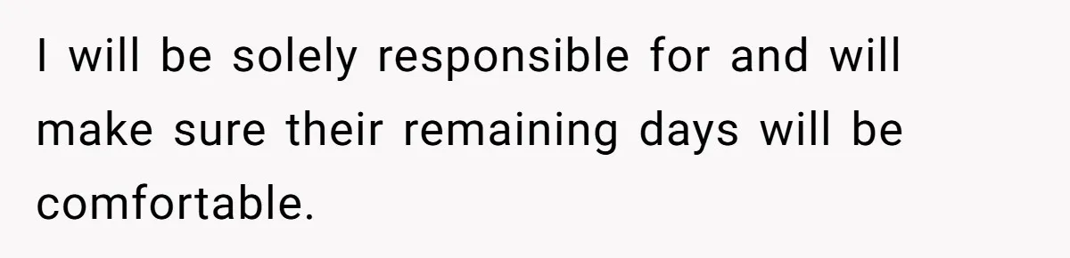 I will be solely responsible for and will make sure their remaining days will be comfortable.