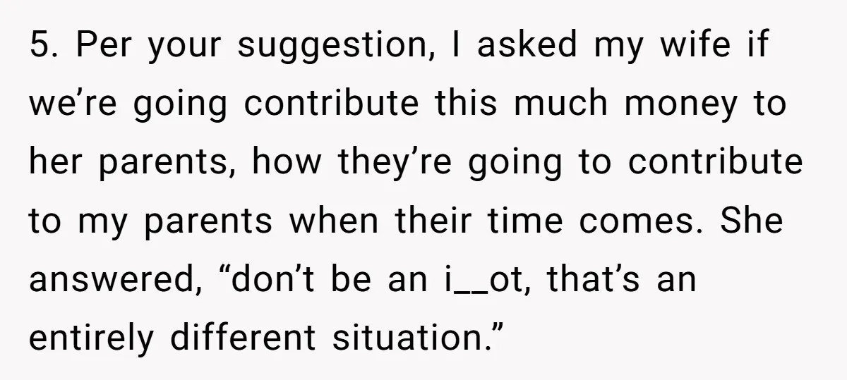 5. Per your suggestion, I asked my wife if we’re going contribute this much money to her parents, how they’re going to contribute to my parents when their time comes....