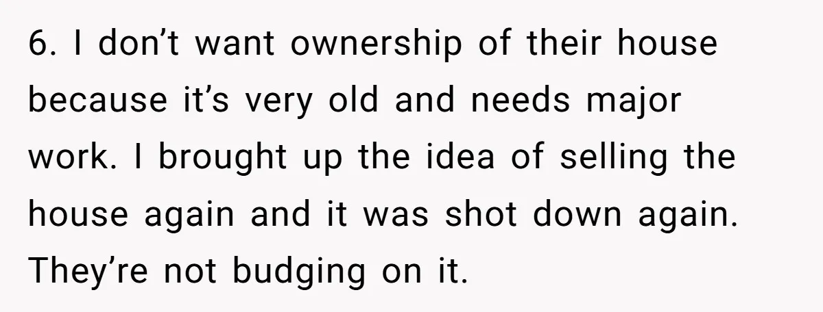 6. I don’t want ownership of their house because it’s very old and needs major work. I brought up the idea of selling the house again and it was shot...