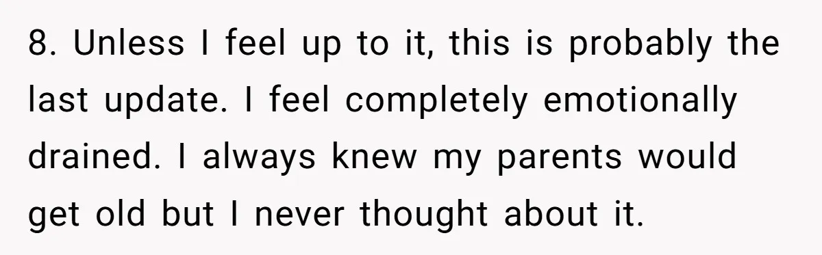 8. Unless I feel up to it, this is probably the last update. I feel completely emotionally drained. I always knew my parents would get old but I never thought...