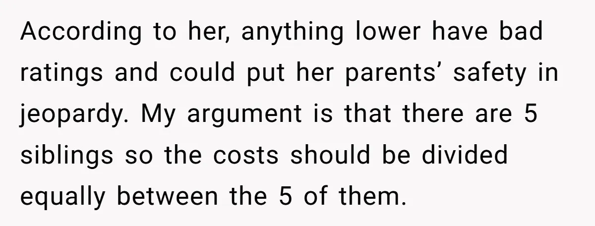According to her, anything lower have bad ratings and could put her parents’ safety in jeopardy. My argument is that there are 5 siblings so the costs should be divided...