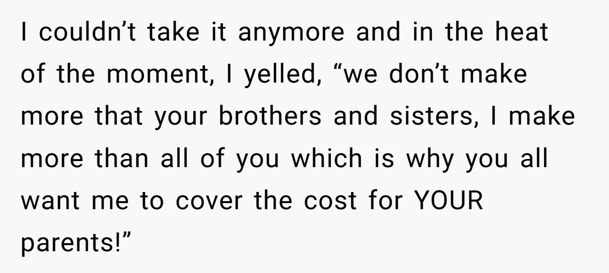 I couldn’t take it anymore and in the heat of the moment, I yelled, “we don’t make more that your brothers and sisters, I make more than all of you...