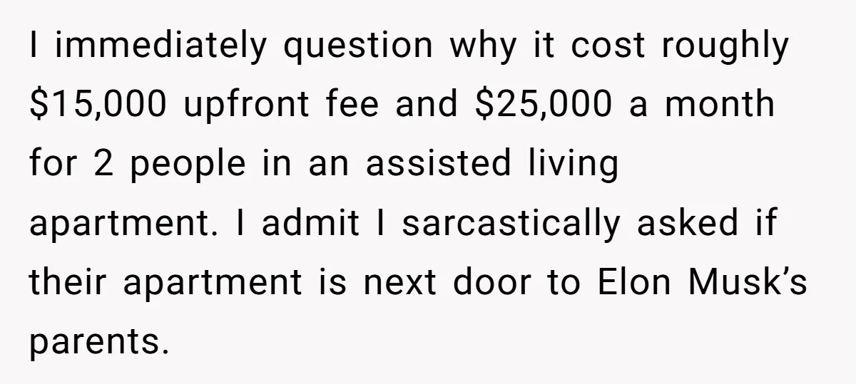 I immediately question why it cost roughly $15,000 upfront fee and $25,000 a month for 2 people in an assisted living apartment. I admit I sarcastically asked if their apartment...