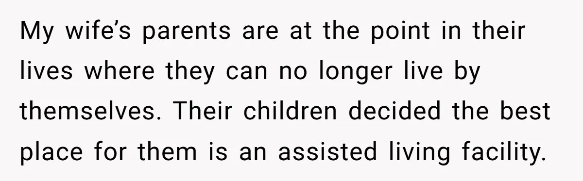 My wife’s parents are at the point in their lives where they can no longer live by themselves. Their children decided the best place for them is an assisted living...