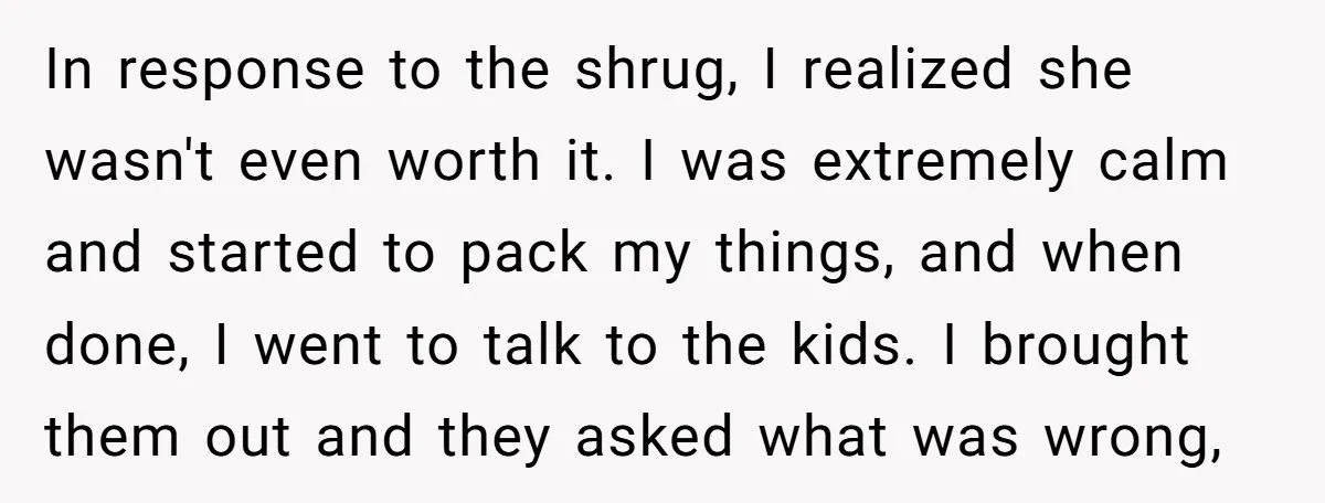 In response to the shrug, I realized she wasn't even worth it. I was extremely calm and started to pack my things, and when done, I went to talk to...