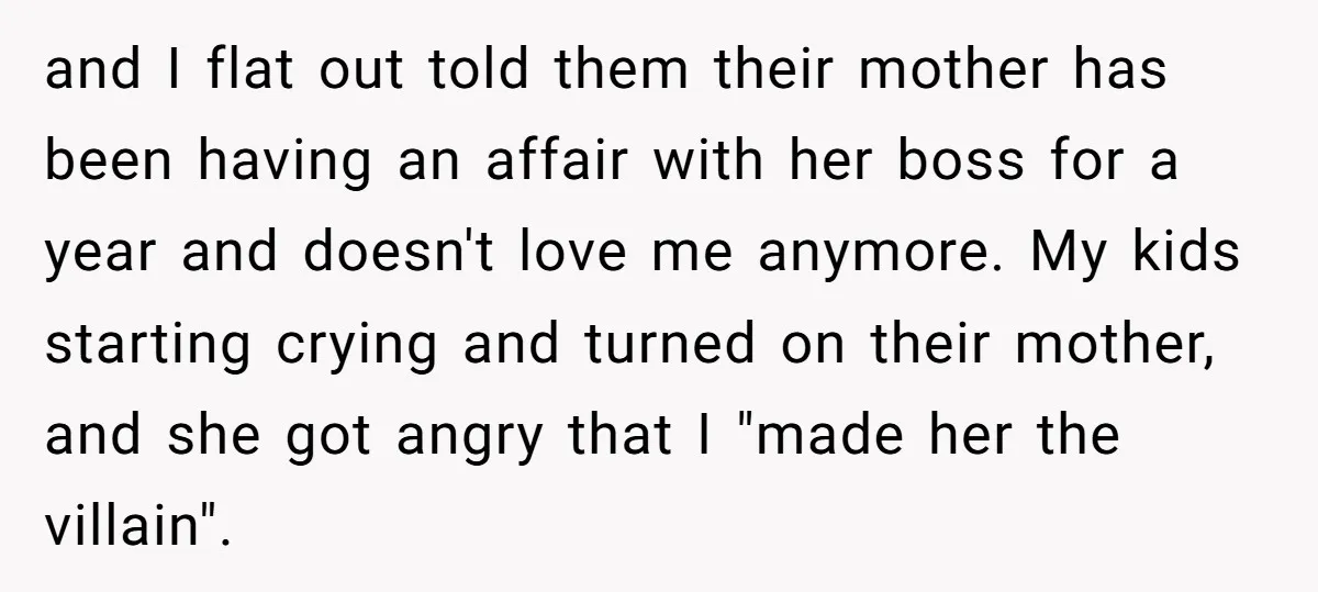 and I flat out told them their mother has been having an affair with her boss for a year and doesn't love me anymore. My kids starting crying and turned...