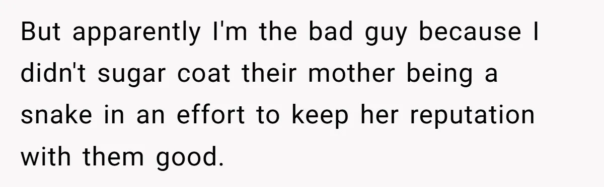 But apparently I'm the bad guy because I didn't sugar coat their mother being a snake in an effort to keep her reputation with them good.