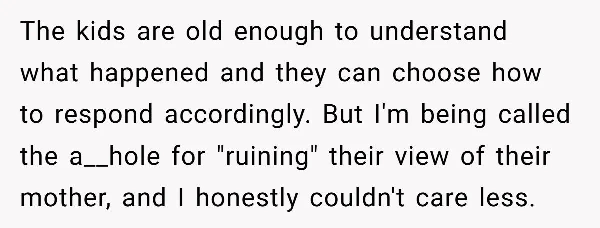 The kids are old enough to understand what happened and they can choose how to respond accordingly. But I'm being called the a__hole for "ruining" their view of their mother,...