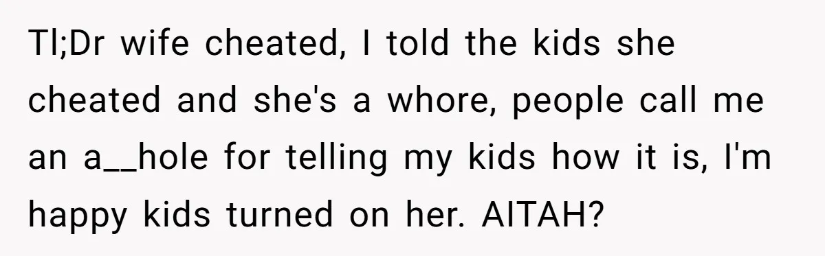 Tl;Dr wife cheated, I told the kids she cheated and she's a whore, people call me an a__hole for telling my kids how it is, I'm happy kids turned on...
