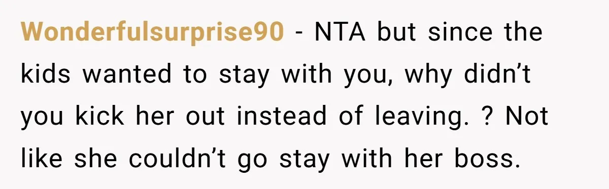 Wonderfulsurprise90 − NTA but since the kids wanted to stay with you, why didn’t you kick her out instead of leaving. ? Not like she couldn’t go stay with her...