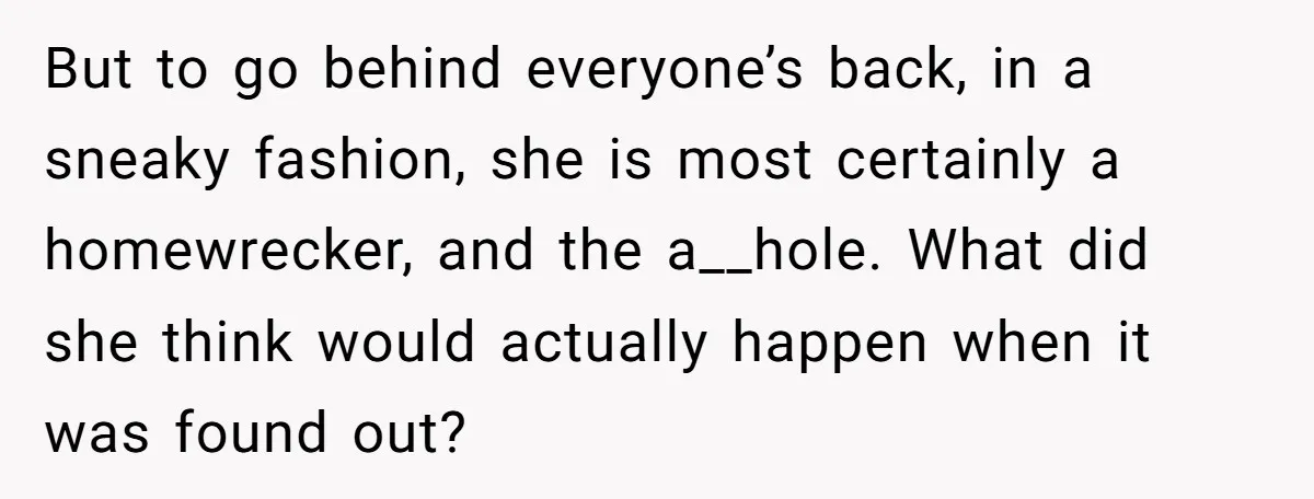 But to go behind everyone’s back, in a sneaky fashion, she is most certainly a homewrecker, and the a__hole. What did she think would actually happen when it was found...