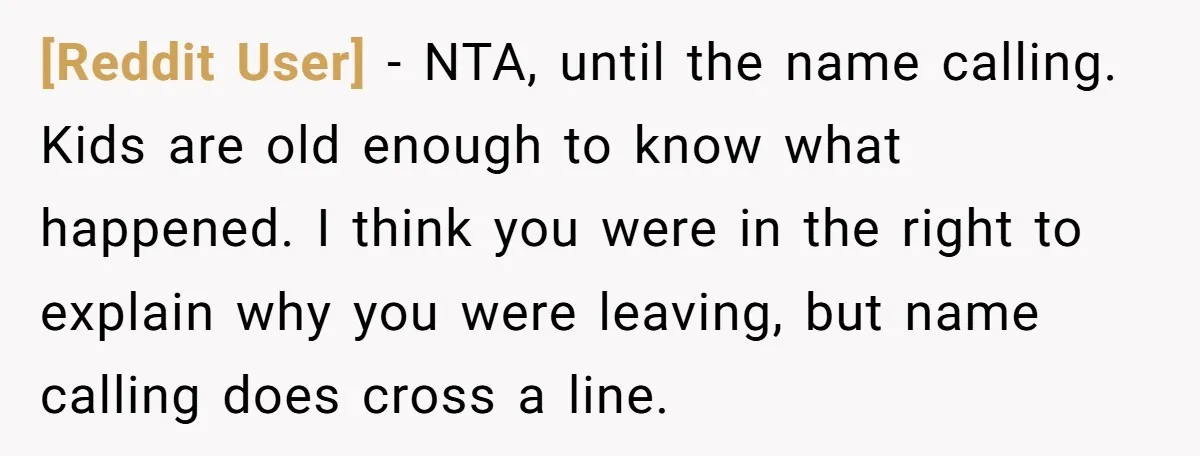 [Reddit User] − NTA, until the name calling. Kids are old enough to know what happened. I think you were in the right to explain why you were leaving, but...