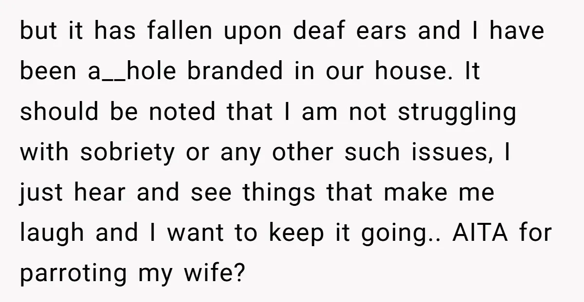but it has fallen upon deaf ears and I have been a__hole branded in our house. It should be noted that I am not struggling with sobriety or any other...