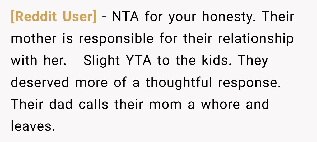 [Reddit User] − NTA for your honesty. Their mother is responsible for their relationship with her. Slight YTA to the kids. They deserved more of a thoughtful response. Their dad...