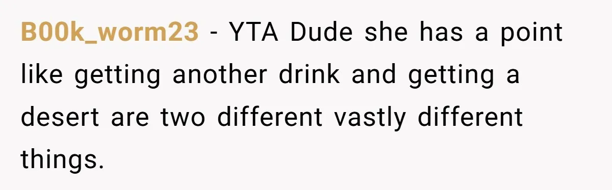 B00k_worm23 − YTA Dude she has a point like getting another drink and getting a desert are two different vastly different things.