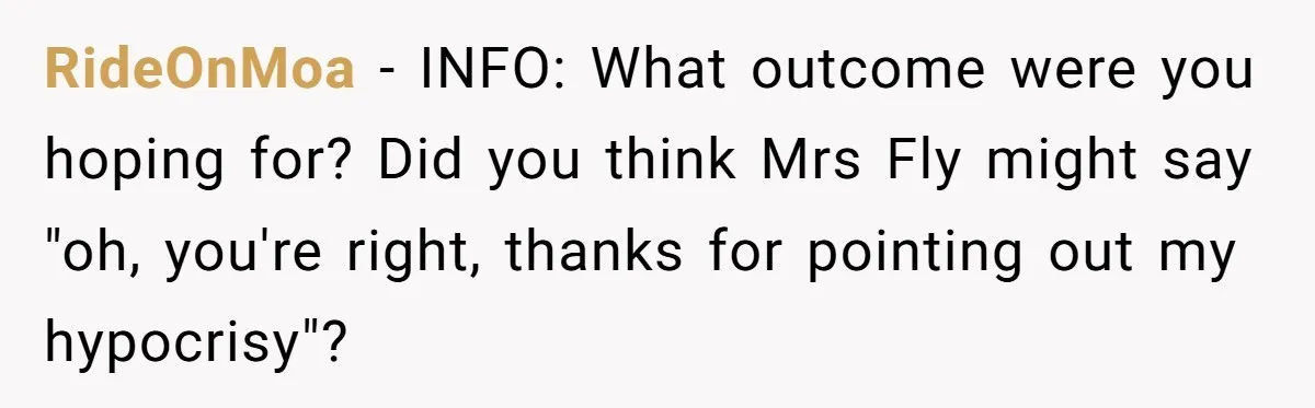 RideOnMoa − INFO: What outcome were you hoping for? Did you think Mrs Fly might say "oh, you're right, thanks for pointing out my hypocrisy"?