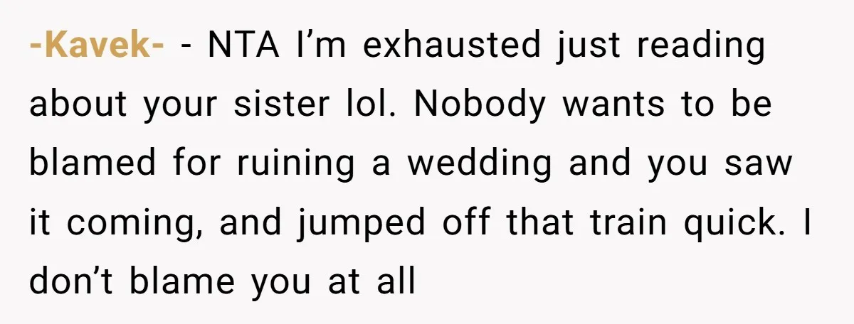 -Kavek- - NTA I’m exhausted just reading about your sister lol. Nobody wants to be blamed for ruining a wedding and you saw it coming, and jumped off that train...