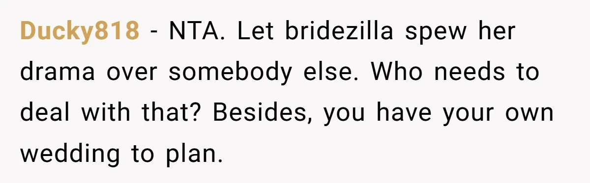 Ducky818 - NTA. Let bridezilla spew her drama over somebody else. Who needs to deal with that? Besides, you have your own wedding to plan.