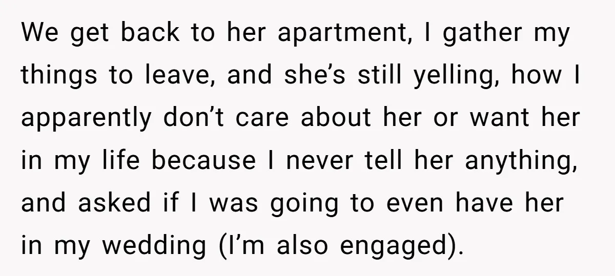 We get back to her apartment, I gather my things to leave, and she’s still yelling, how I apparently don’t care about her or want her in my life because...