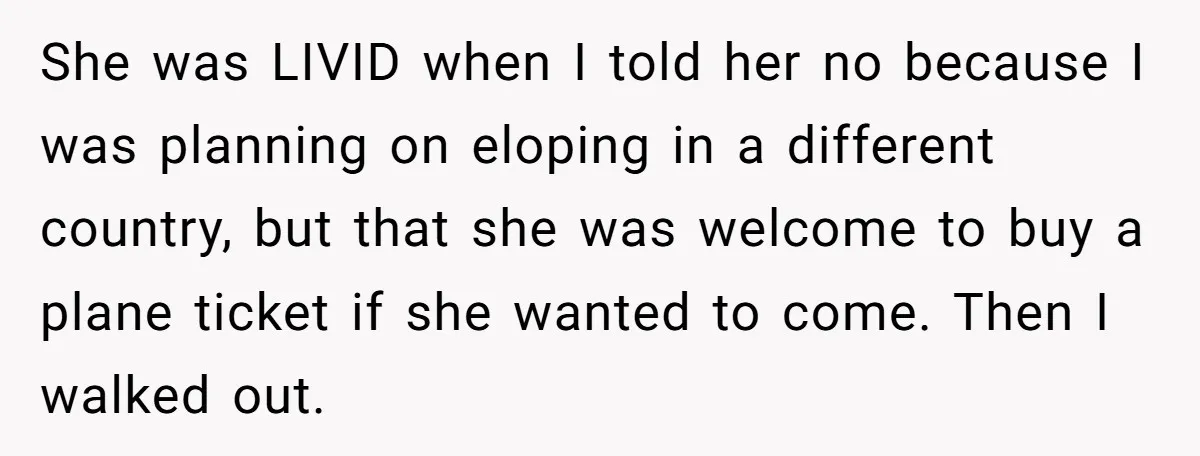 She was LIVID when I told her no because I was planning on eloping in a different country, but that she was welcome to buy a plane ticket if she...