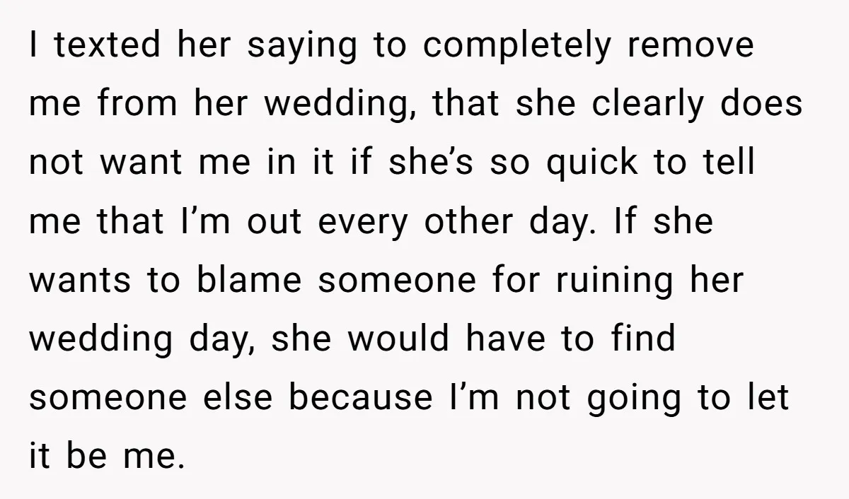 I texted her saying to completely remove me from her wedding, that she clearly does not want me in it if she’s so quick to tell me that I’m out...