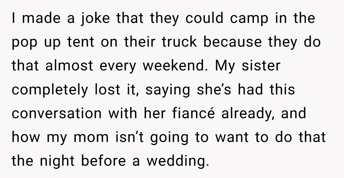I made a joke that they could camp in the pop up tent on their truck because they do that almost every weekend. My sister completely lost it, saying she’s...