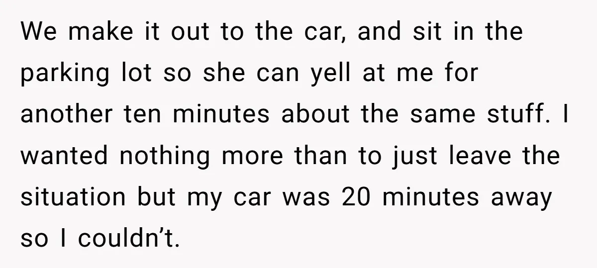 We make it out to the car, and sit in the parking lot so she can yell at me for another ten minutes about the same stuff. I wanted nothing...