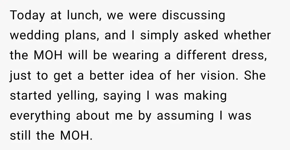 Today at lunch, we were discussing wedding plans, and I simply asked whether the MOH will be wearing a different dress, just to get a better idea of her vision....