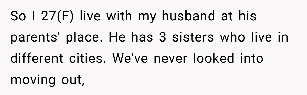 So I 27(F) live with my husband at his parents' place. He has 3 sisters who live in different cities. We've never looked into moving out,