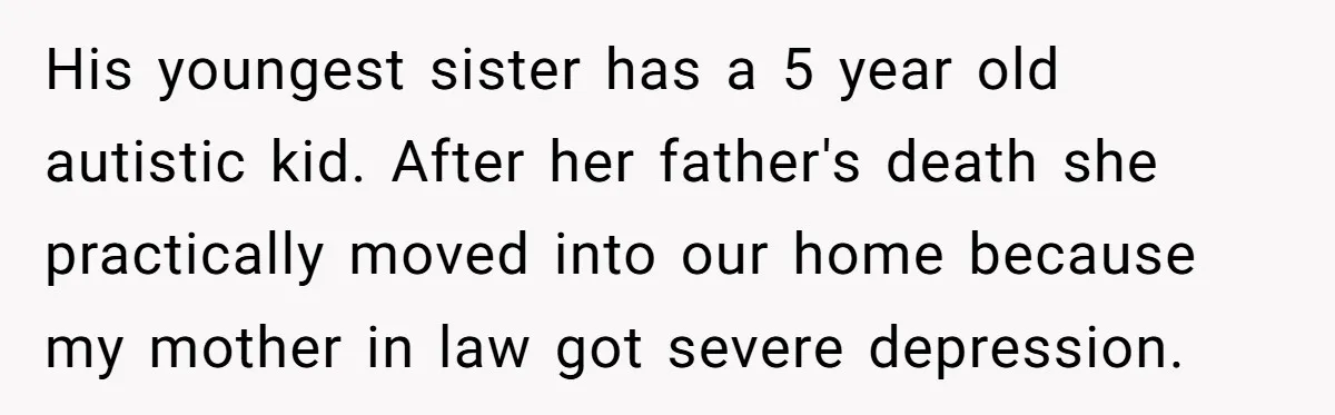 His youngest sister has a 5 year old autistic kid. After her father's death she practically moved into our home because my mother in law got severe depression.