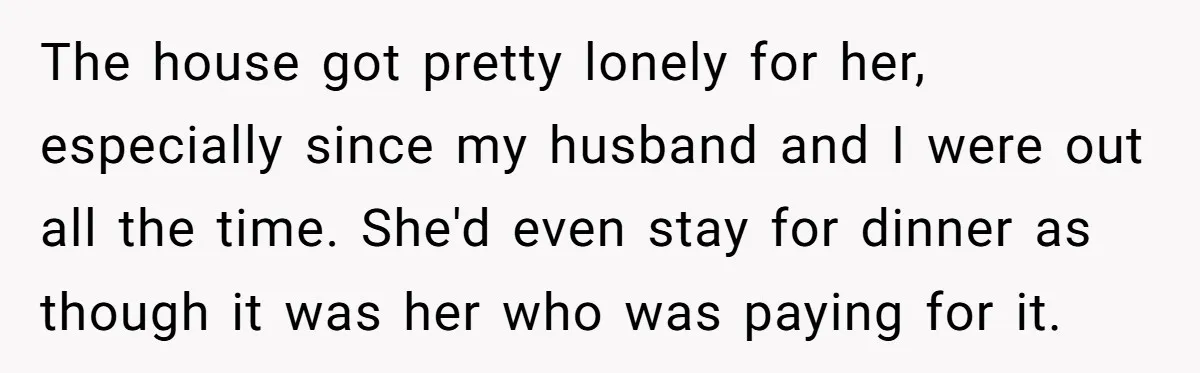 The house got pretty lonely for her, especially since my husband and I were out all the time. She'd even stay for dinner as though it was her who was...