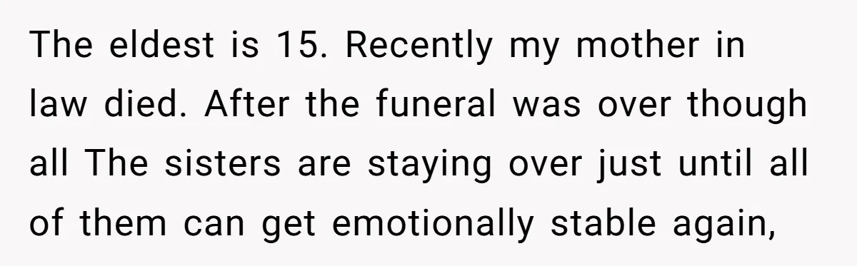 The eldest is 15. Recently my mother in law died. After the funeral was over though all The sisters are staying over just until all of them can get emotionally...