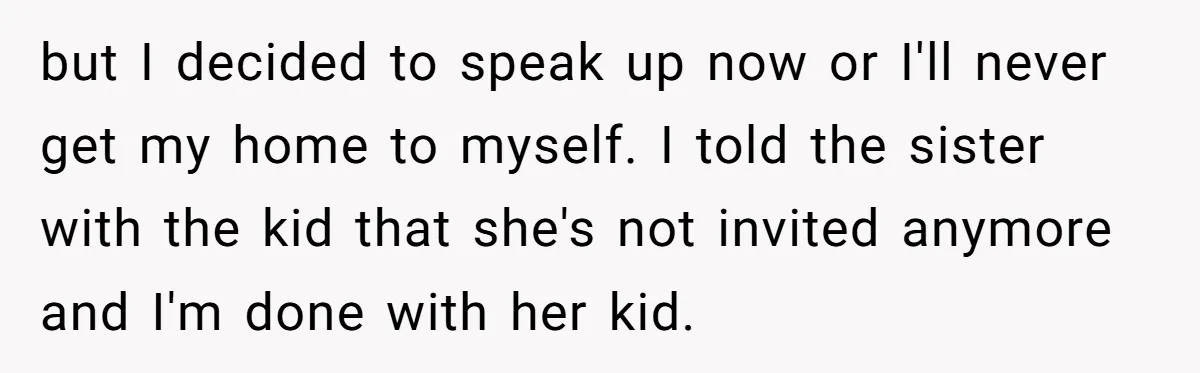 but I decided to speak up now or I'll never get my home to myself. I told the sister with the kid that she's not invited anymore and I'm done...