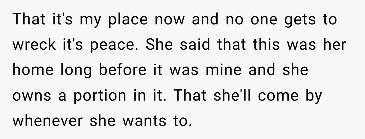 That it's my place now and no one gets to wreck it's peace. She said that this was her home long before it was mine and she owns a portion...