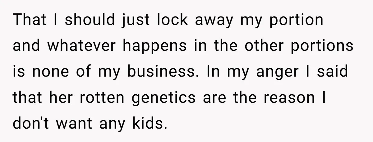 That I should just lock away my portion and whatever happens in the other portions is none of my business. In my anger I said that her rotten genetics are...