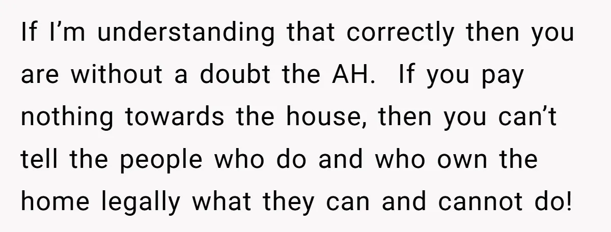 If I’m understanding that correctly then you are without a doubt the AH. If you pay nothing towards the house, then you can’t tell the people who do and who...