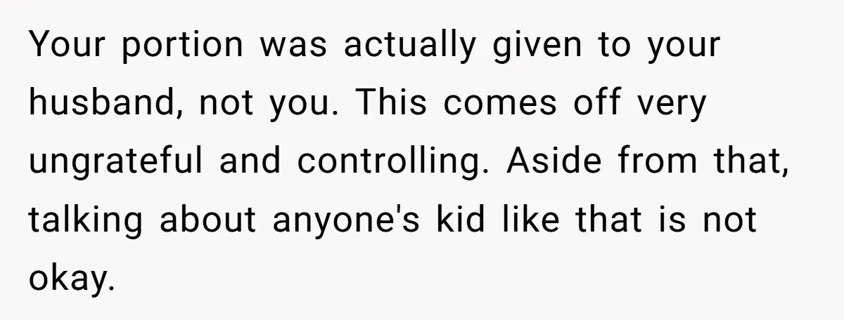 Your portion was actually given to your husband, not you. This comes off very ungrateful and controlling. Aside from that, talking about anyone's kid like that is not okay.