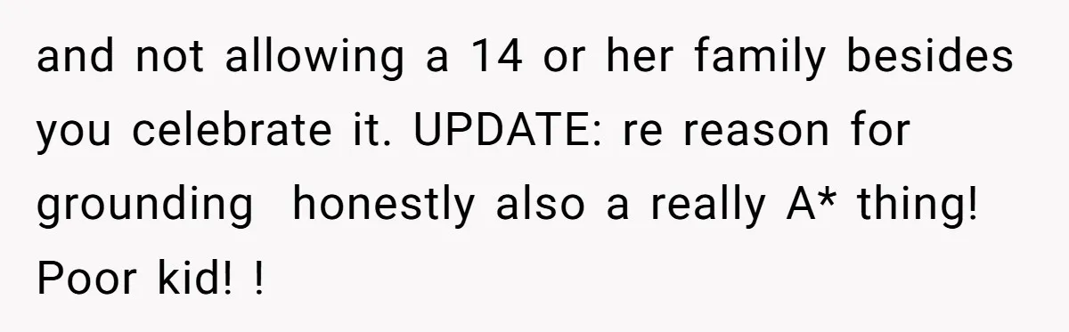 and not allowing a 14 or her family besides you celebrate it. UPDATE: re reason for grounding honestly also a really A* thing! Poor kid! !