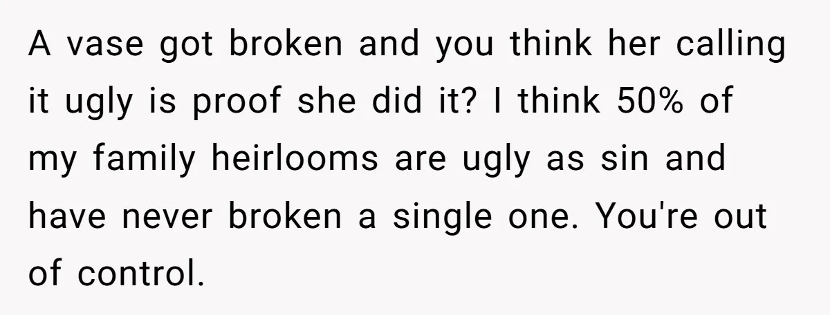 A vase got broken and you think her calling it ugly is proof she did it? I think 50% of my family heirlooms are ugly as sin and have never...