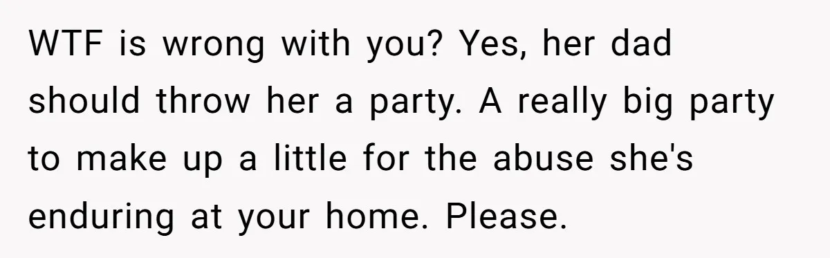 WTF is wrong with you? Yes, her dad should throw her a party. A really big party to make up a little for the abuse she's enduring at your home....